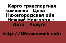 Карго транспортная компания › Цена ­ 100 - Нижегородская обл., Нижний Новгород г. Авто » Услуги   